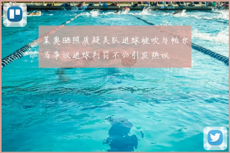莱奥晒照质疑美队进球被吹与帕尔马争议进球判罚不公引发热议