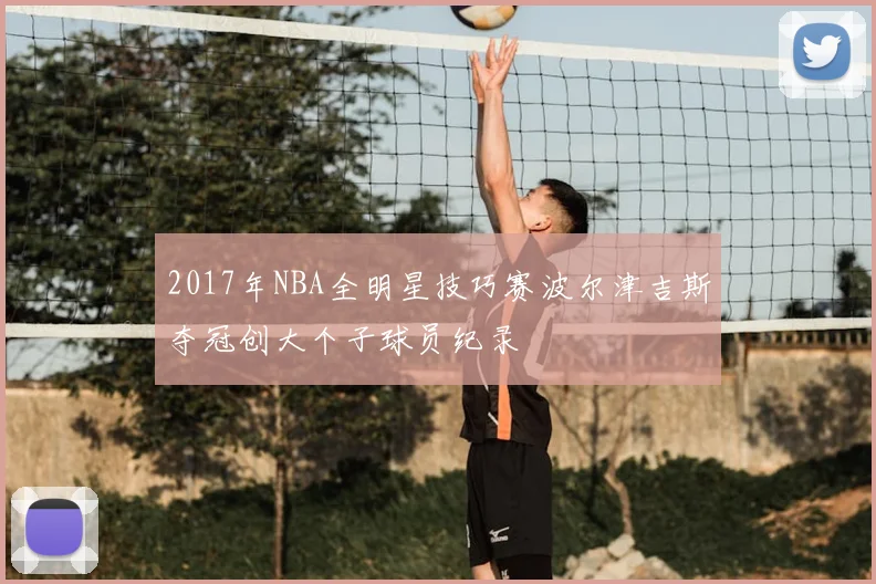 2017年NBA全明星技巧赛波尔津吉斯夺冠创大个子球员纪录