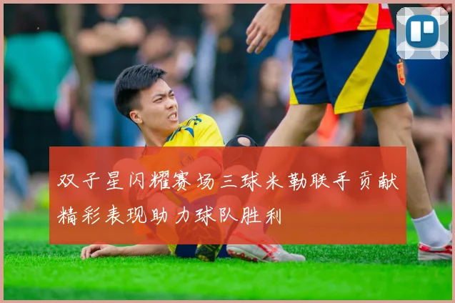 双子星闪耀赛场三球米勒联手贡献精彩表现助力球队胜利
