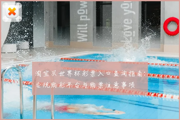 淘宝买世界杯彩票入口查询指南：合规购彩平台与购票注意事项