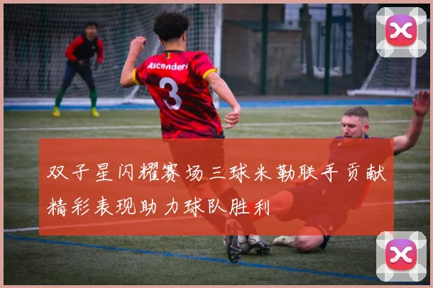 双子星闪耀赛场三球米勒联手贡献精彩表现助力球队胜利