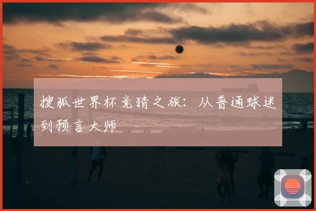 搜狐世界杯竞猜之旅:从普通球迷到预言大师
