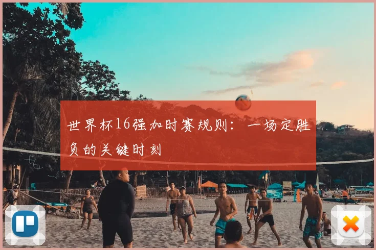世界杯16强加时赛规则：一场定胜负的关键时刻