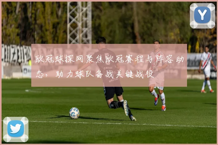 欧冠球探网聚焦欧冠赛程与阵容动态，助力球队备战关键战役