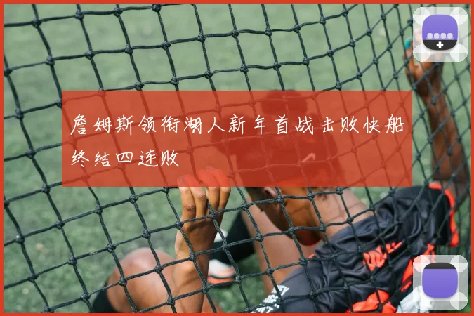 詹姆斯领衔湖人新年首战击败快船终结四连败