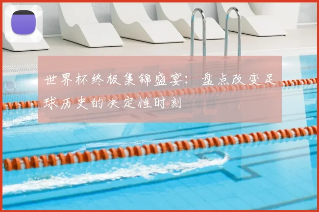 世界杯终极集锦盛宴:盘点改变足球历史的决定性时刻