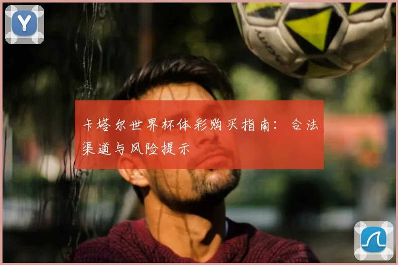卡塔尔世界杯体彩购买指南:合法渠道与风险提示