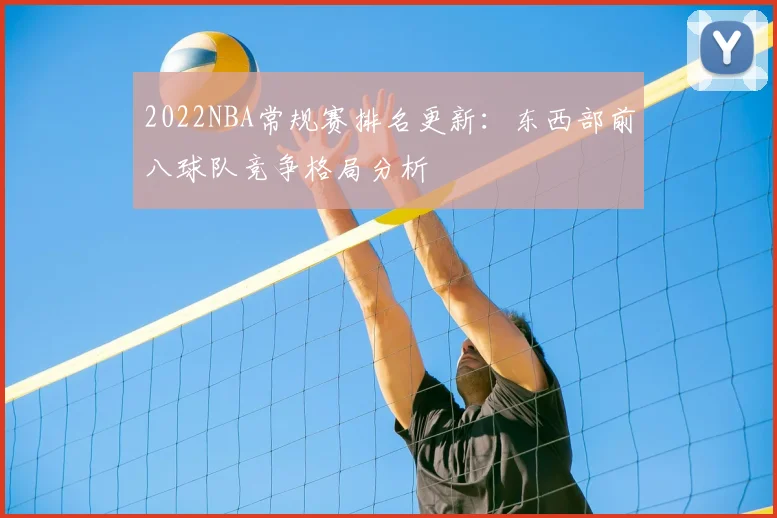 2022NBA常规赛排名更新:东西部前八球队竞争格局分析