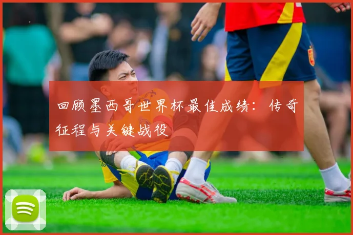 回顾墨西哥世界杯最佳成绩:传奇征程与关键战役