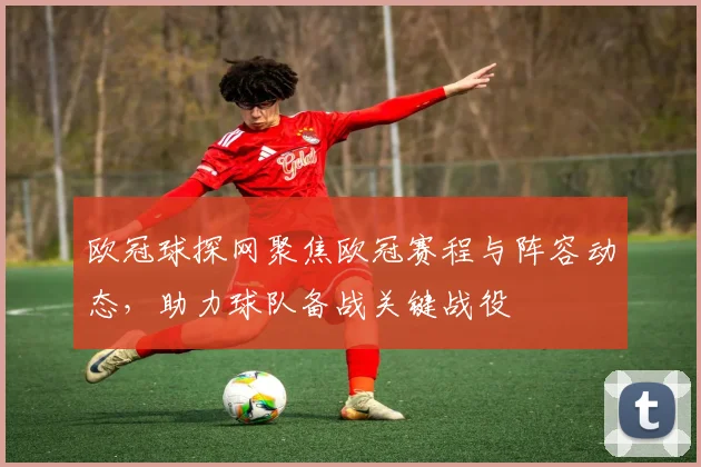 欧冠球探网聚焦欧冠赛程与阵容动态,助力球队备战关键战役