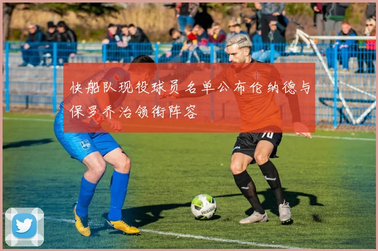 快船队现役球员名单公布伦纳德与保罗乔治领衔阵容