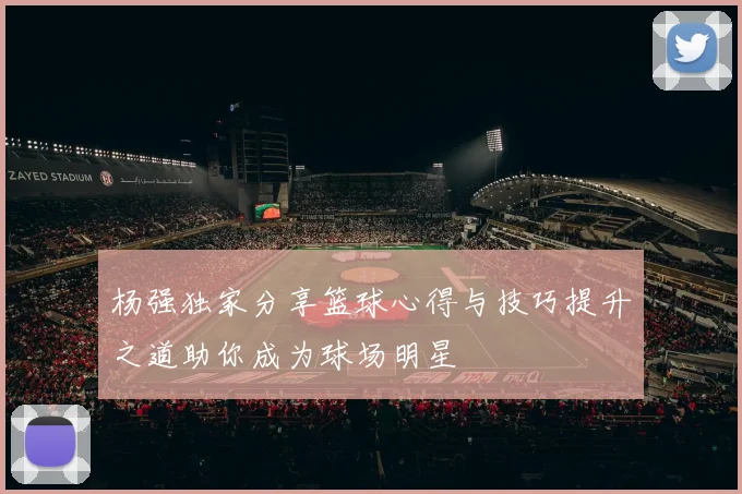 杨强独家分享篮球心得与技巧提升之道助你成为球场明星