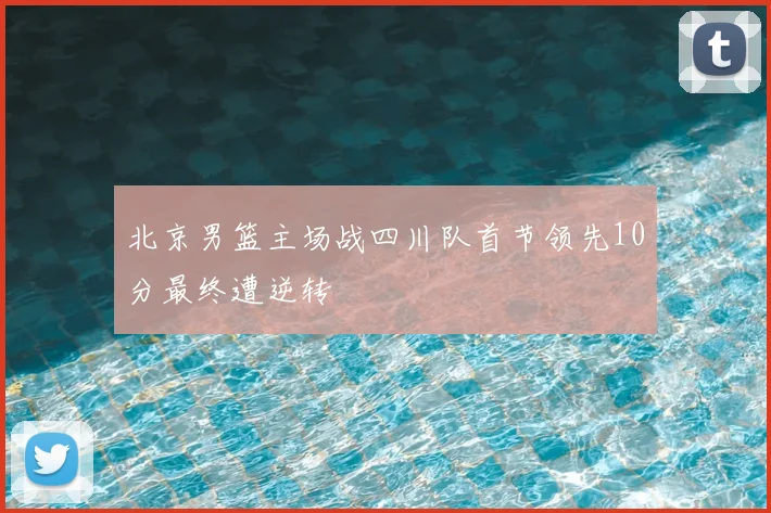 北京男篮主场战四川队首节领先10分最终遭逆转