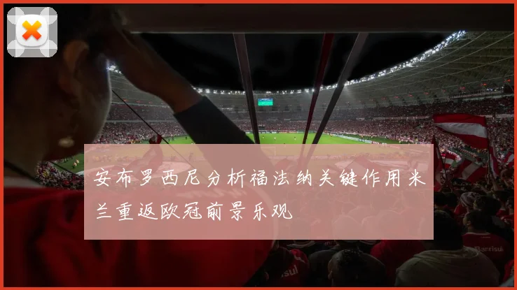 安布罗西尼分析福法纳关键作用米兰重返欧冠前景乐观