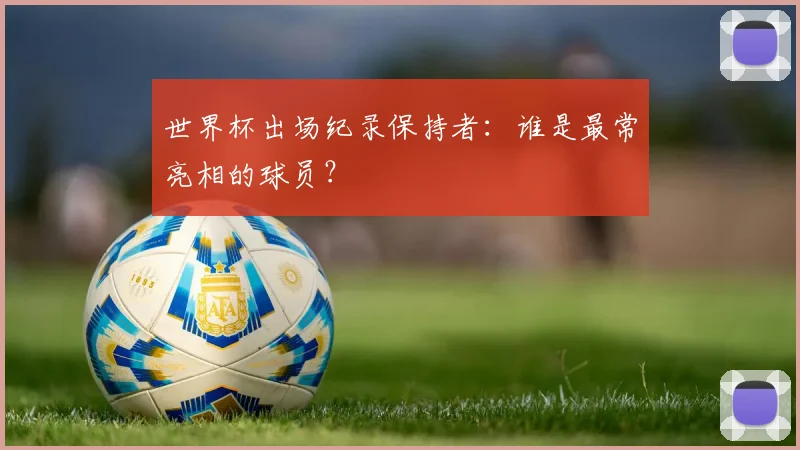 世界杯出场纪录保持者:谁是最常亮相的球员?