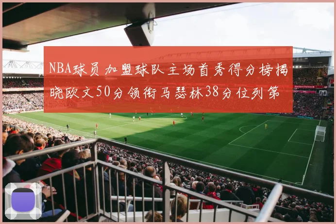 NBA球员加盟球队主场首秀得分榜揭晓欧文50分领衔马瑟林38分位列第四