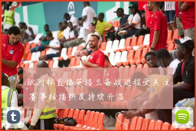 欧洲杯直播英格兰备战进程受关注 赛事转播热度持续升温