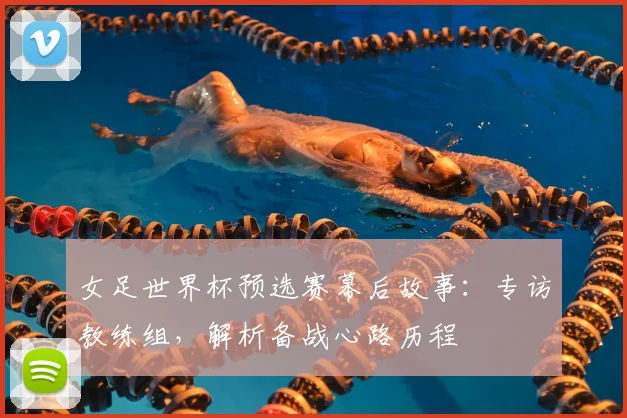 女足世界杯预选赛幕后故事:专访教练组,解析备战心路历程