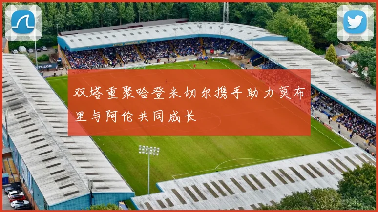 双塔重聚哈登米切尔携手助力莫布里与阿伦共同成长
