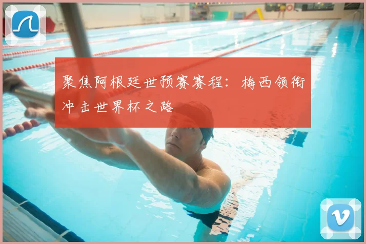 聚焦阿根廷世预赛赛程:梅西领衔冲击世界杯之路