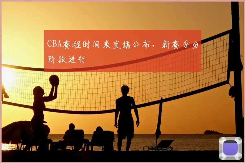 CBA赛程时间表直播公布,新赛季分阶段进行