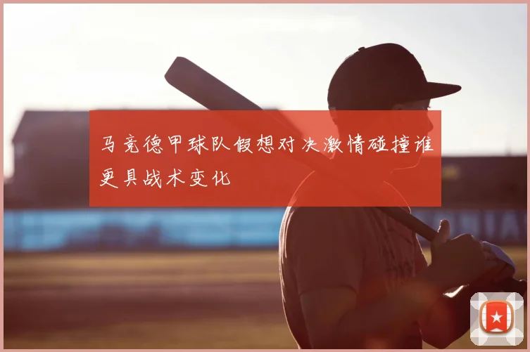 马竞德甲球队假想对决激情碰撞谁更具战术变化
