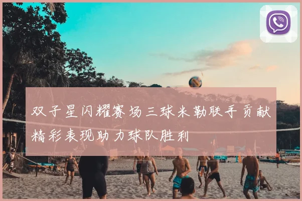 双子星闪耀赛场三球米勒联手贡献精彩表现助力球队胜利