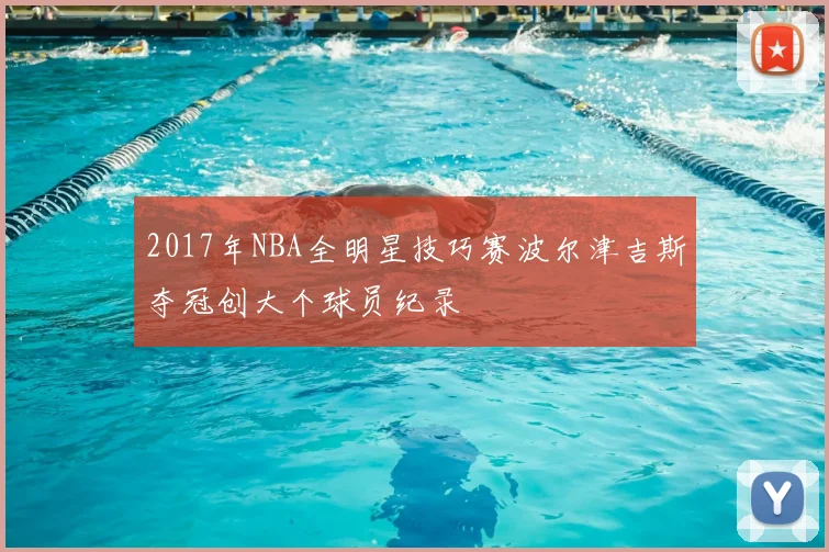 2017年NBA全明星技巧赛波尔津吉斯夺冠创大个球员纪录