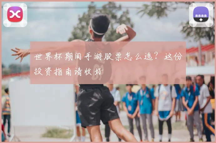 世界杯期间手游股票怎么选？这份投资指南请收好