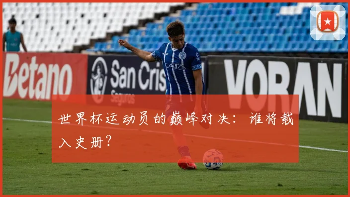 世界杯运动员的巅峰对决:谁将载入史册?