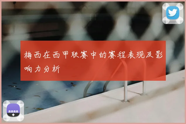 梅西在西甲联赛中的赛程表现及影响力分析