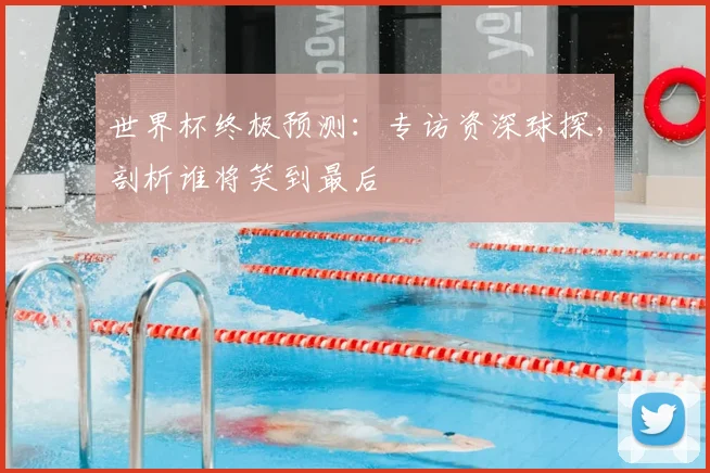 世界杯终极预测:专访资深球探,剖析谁将笑到最后