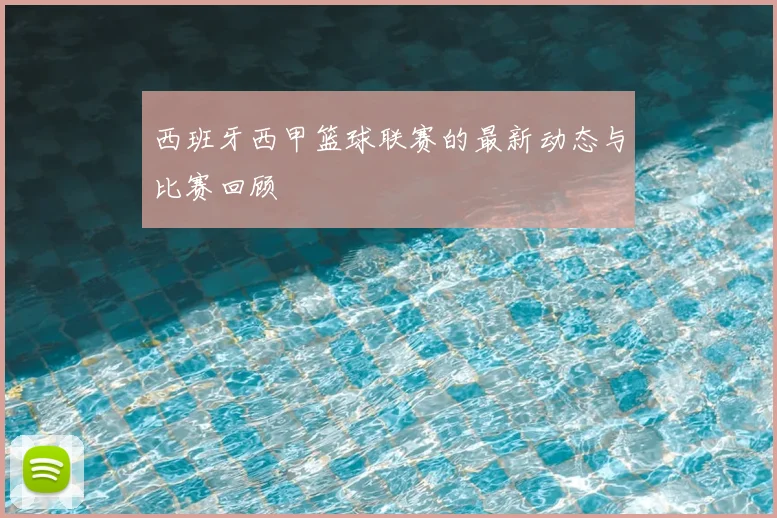 西班牙西甲篮球联赛的最新动态与比赛回顾