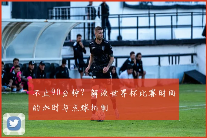 不止90分钟?解读世界杯比赛时间的加时与点球机制