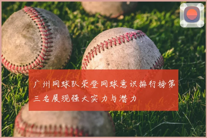 广州网球队荣登网球意识排行榜第三名展现强大实力与潜力