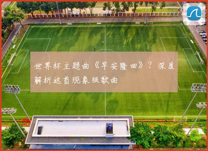 世界杯主题曲《早安隆回》?深度解析这首现象级歌曲
