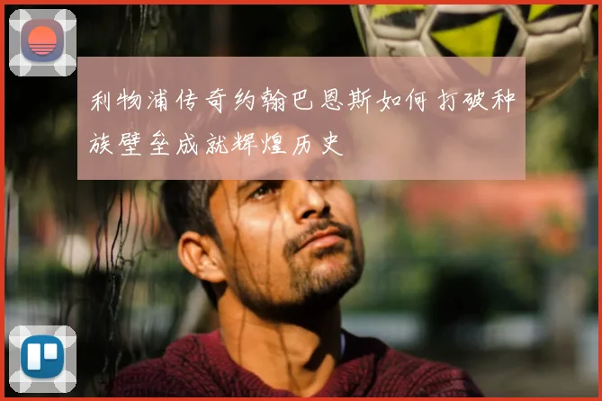 利物浦传奇约翰巴恩斯如何打破种族壁垒成就辉煌历史