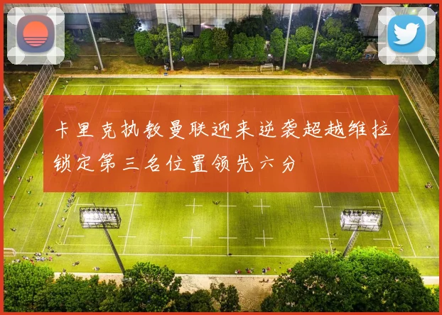 卡里克执教曼联迎来逆袭超越维拉锁定第三名位置领先六分