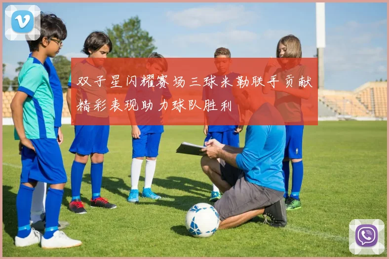 双子星闪耀赛场三球米勒联手贡献精彩表现助力球队胜利