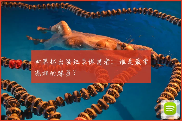 世界杯出场纪录保持者：谁是最常亮相的球员？
