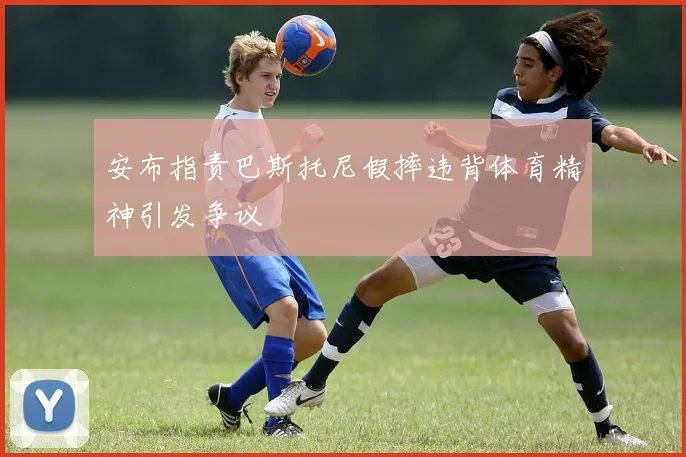 安布指责巴斯托尼假摔违背体育精神引发争议
