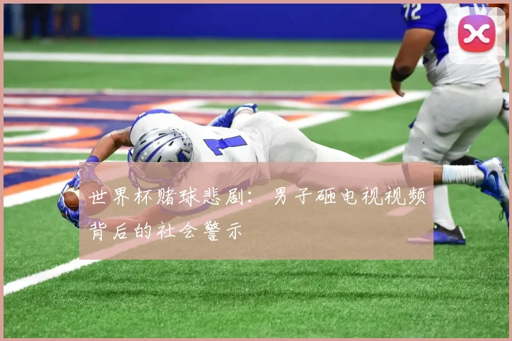 世界杯赌球悲剧：男子砸电视视频背后的社会警示