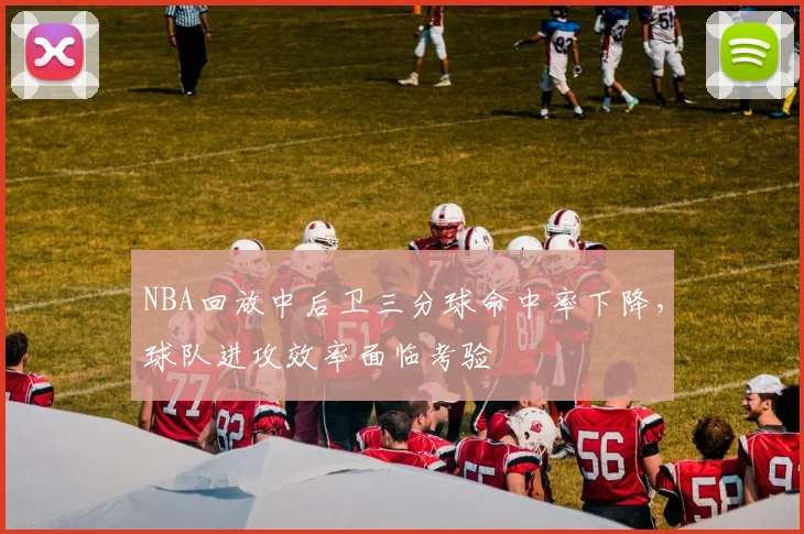 NBA回放中后卫三分球命中率下降，球队进攻效率面临考验