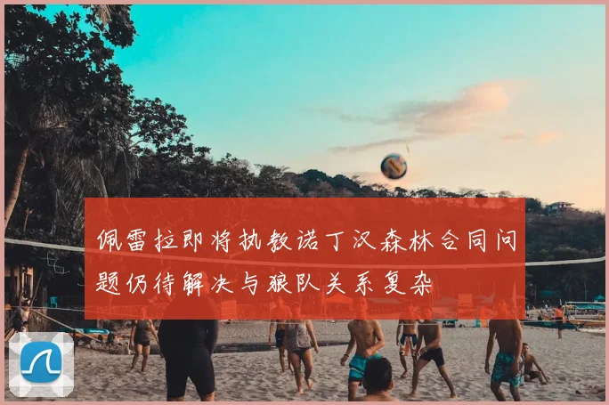 佩雷拉即将执教诺丁汉森林合同问题仍待解决与狼队关系复杂