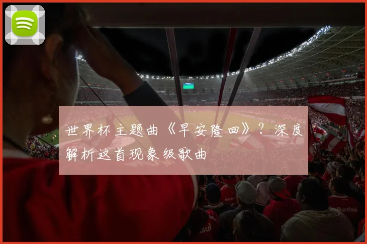 世界杯主题曲《早安隆回》?深度解析这首现象级歌曲