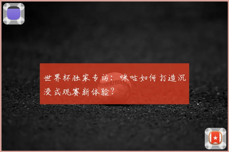 世界杯独家专访：咪咕如何打造沉浸式观赛新体验？