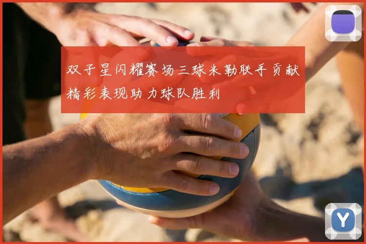 双子星闪耀赛场三球米勒联手贡献精彩表现助力球队胜利