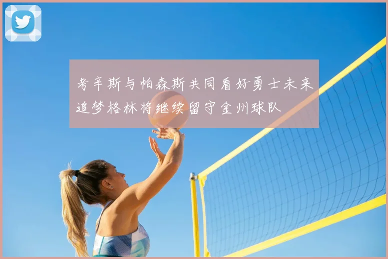 考辛斯与帕森斯共同看好勇士未来追梦格林将继续留守金州球队
