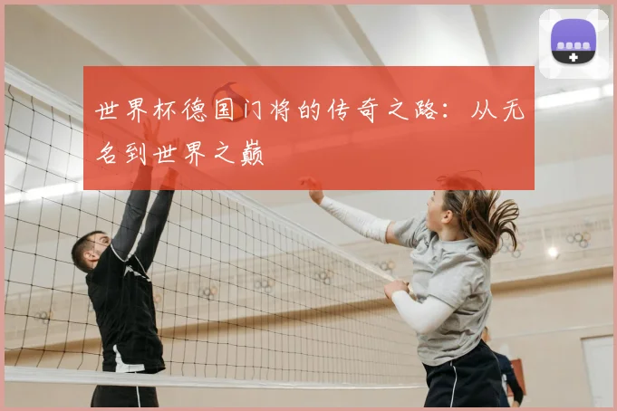 世界杯德国门将的传奇之路：从无名到世界之巅
