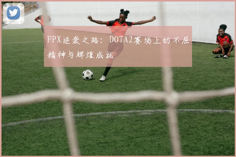 FPX逆袭之路:DOTA2赛场上的不屈精神与辉煌成就
